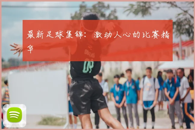 最新足球集锦:激动人心的比赛精华