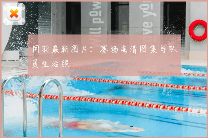 国羽最新图片：赛场高清图集与队员生活照